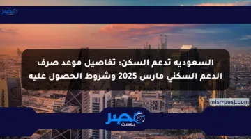 السعودية تدعم السكن: تفاصيل موعد صرف الدعم السكني مارس 2025 وشروط الحصول عليه